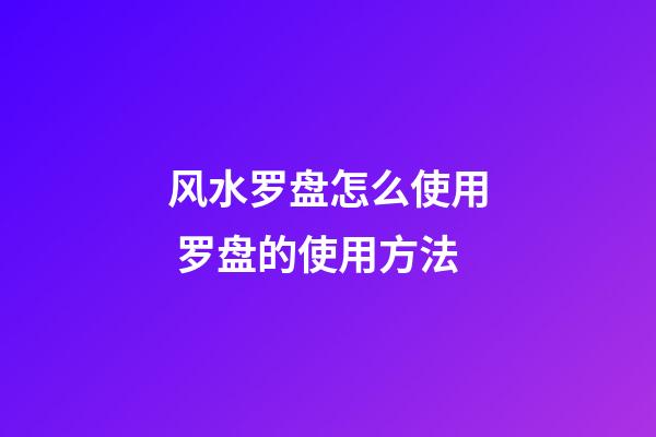 风水罗盘怎么使用 罗盘的使用方法